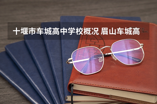 十堰市车城高中学校概况 眉山车城高中录取分数线