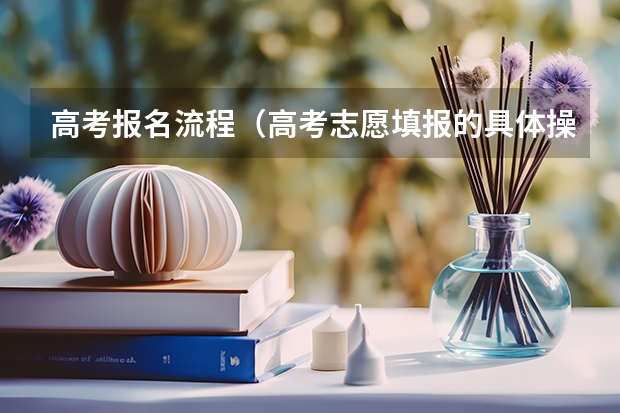 高考报名流程（高考志愿填报的具体操作流程是怎样的）