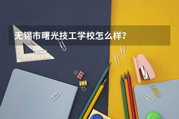 无锡市曙光技工学校怎么样？