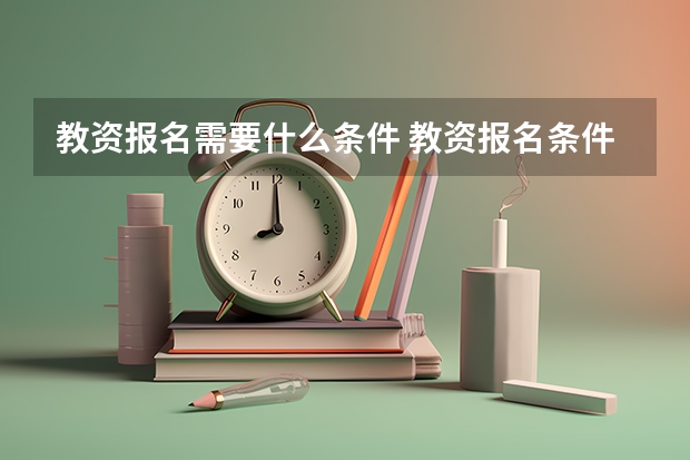 教资报名需要什么条件 教资报名条件是什么
