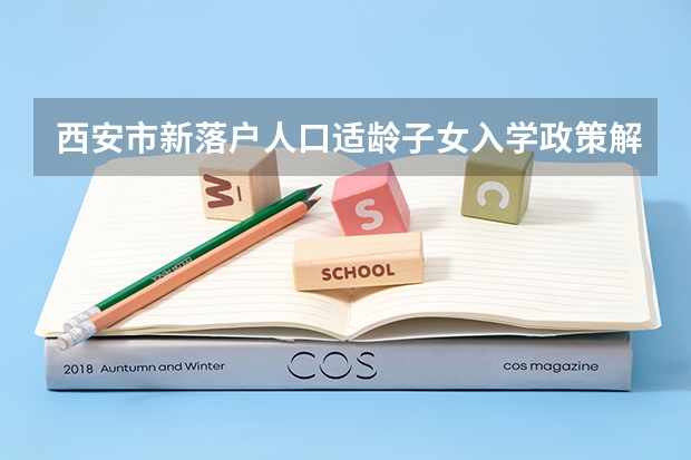 西安市新落户人口适龄子女入学政策解读 陕西省高考网上填报志愿说明