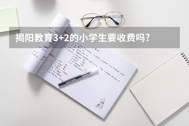 揭阳教育3+2的小学生要收费吗?