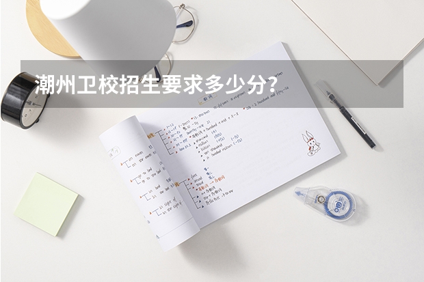 潮州卫校招生要求多少分？