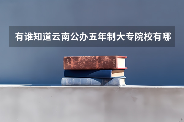 有谁知道云南公办五年制大专院校有哪些,都有哪些专业