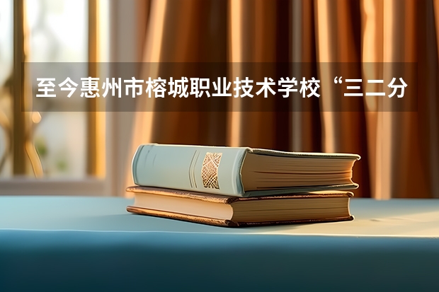至今惠州市榕城职业技术学校“三二分段”对接哪些院校呢？