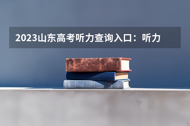 2023山东高考听力查询入口：听力成绩查询系统平台 附2023山东高考听力查询入口