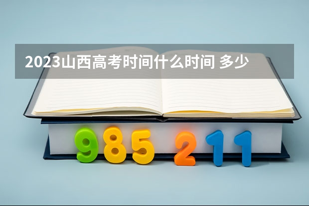 2023山西高考时间什么时间 多少人参加高考